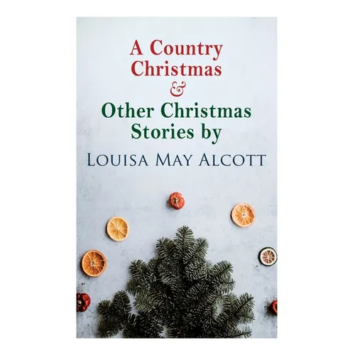 A Country Christmas & Other Christmas Stories by Louisa May Alcott: Christmas Classic - Paperback