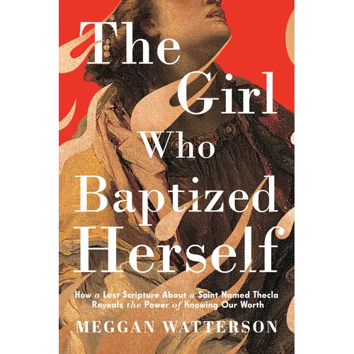 The Girl Who Baptized Herself: How a Lost Scripture about a Saint Named Thecla Reveals the Power of Knowing Our Worth - Hardcover