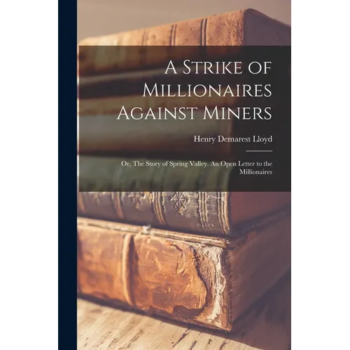 A Strike of Millionaires Against Miners; or, The Story of Spring Valley. An Open Letter to the Millionaires