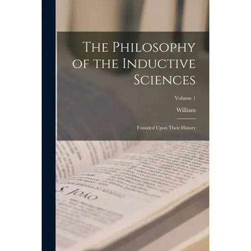The Philosophy of the Inductive Sciences: Founded Upon Their History; Volume 1 - Paperback