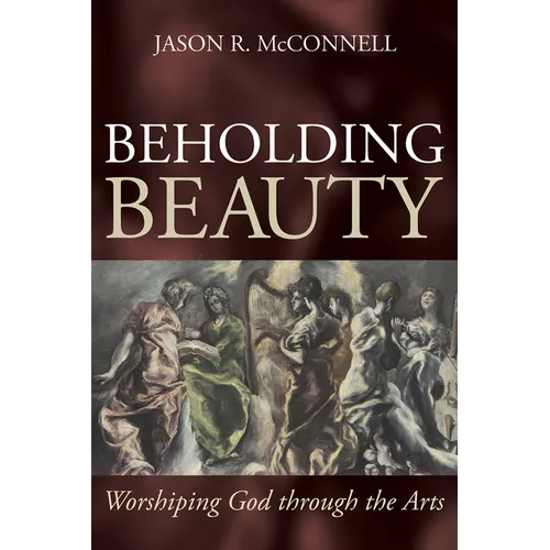 Beholding Beauty: Worshiping God Through the Arts - Hardcover