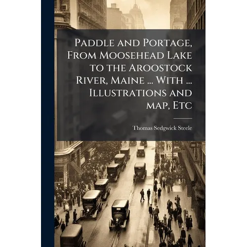 Paddle and Portage, From Moosehead Lake to the Aroostock River, Maine ... With ... Illustrations and map, Etc - Paperback