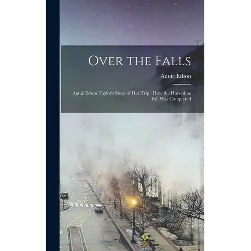 Over the Falls: Annie Edson Taylor's Story of Her Trip: How the Horseshoe Fall Was Conquered - Hardcover
