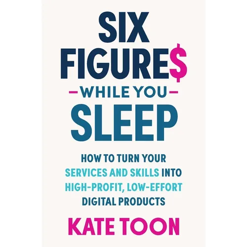 Six Figures While You Sleep: How to Turn Your Services and Skills Into High-Profit, Low-Effort Digital Products - Paperback