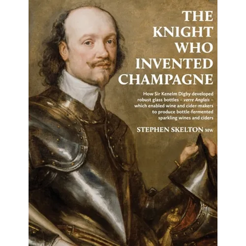 The Knight Who Invented Champagne: How Sir Kenelm Digby developed robust glass bottles - verre Anglais - which enabled wine and cider-makers to produc - Paperback