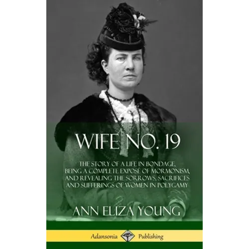 Wife No. 19: The Story of a Life in Bondage, Being a Complete Exposé of Mormonism, and Revealing the Sorrows, Sacrifices and Sufferings of Women in Po - Hardcover