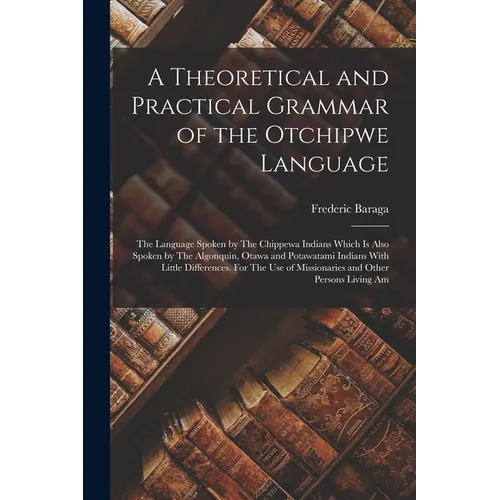 A Theoretical and Practical Grammar of the Otchipwe Language: The Language Spoken by The Chippewa Indians Which is Also Spoken by The Algonquin, Otawa - Paperback