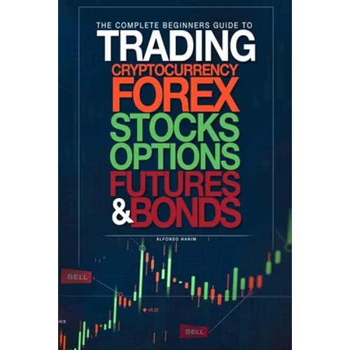 The Complete Beginners Guide to Trading Cryptocurrency, forex, stocks, options, futures, and bonds - Paperback