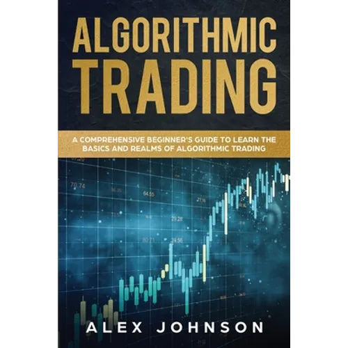 Algorithmic Trading: A Comprehensive Beginner's Guide to Learn the Basics and Realms of Algorithmic Trading - Paperback