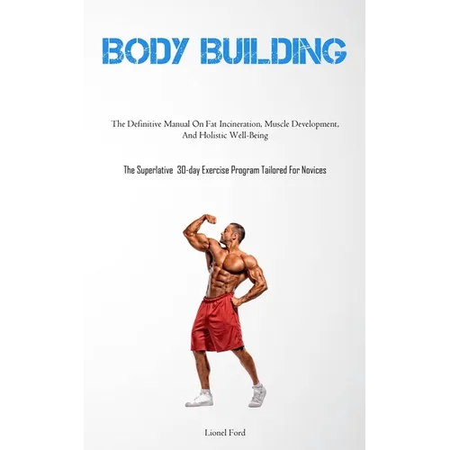 Body Building: The Definitive Manual On Fat Incineration, Muscle Development, And Holistic Well-Being (The Superlative 30-day Exercise Program Tailore - Paperback