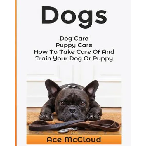 Dogs: Dog Care: Puppy Care: How To Take Care Of And Train Your Dog Or Puppy - Paperback