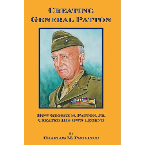 Creating General Patton: How George S. Patton, Jr. Created His Own Legend - Paperback