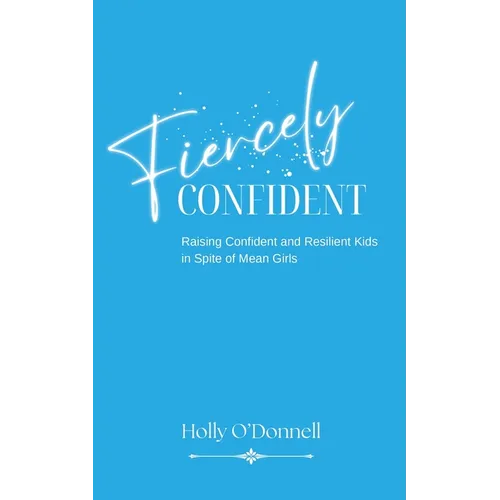Fiercely Confident: Raising Confident and Resilient Kids in Spite of Mean Girls