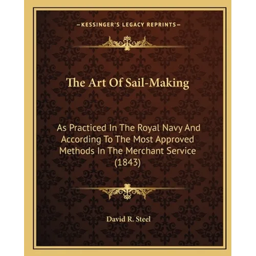 The Art Of Sail-Making: As Practiced In The Royal Navy And According To The Most Approved Methods In The Merchant Service (1843) - Paperback