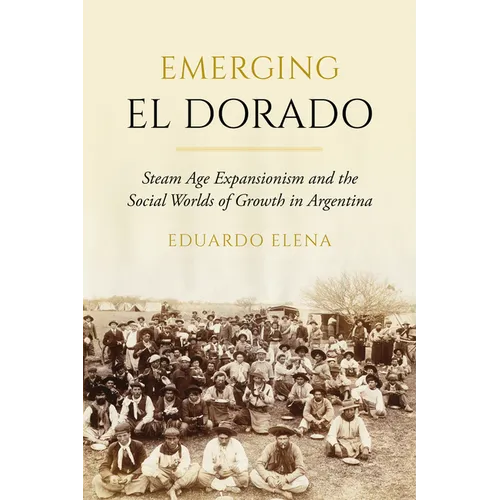 Emerging El Dorado: Steam Age Expansionism and the Social Worlds of Growth in Argentina - Hardcover