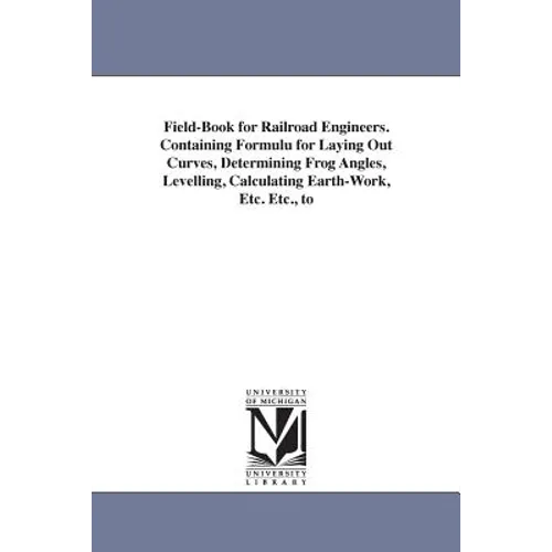 Field-Book for Railroad Engineers. Containing Formulu for Laying Out Curves, Determining Frog Angles, Levelling, Calculating Earth-Work, Etc. Etc., to - Paperback