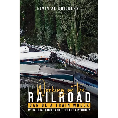 Working On The Railroad Can Be A Train Wreck: My Railroad Career And Other Life Adventures - Paperback