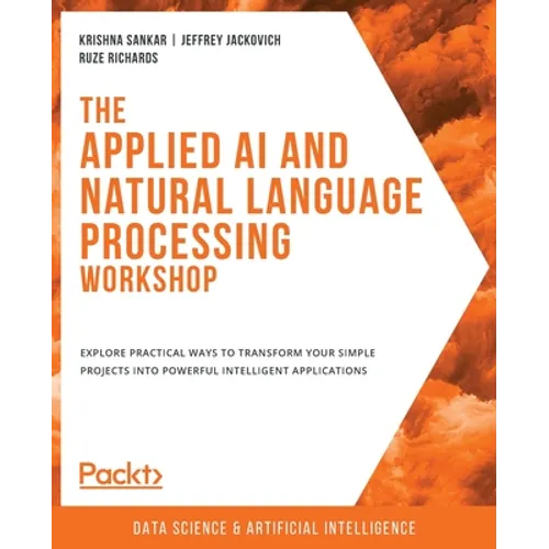 The Applied AI and Natural Language Processing Workshop: Explore practical ways to transform your simple projects into powerful intelligent applicatio - Paperback