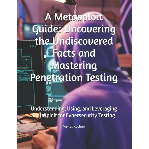 A Metasploit Guide: Uncovering the Undiscovered Facts and Mastering Penetration Testing: Understanding, Using, and Leveraging Metasploit f - Paperback
