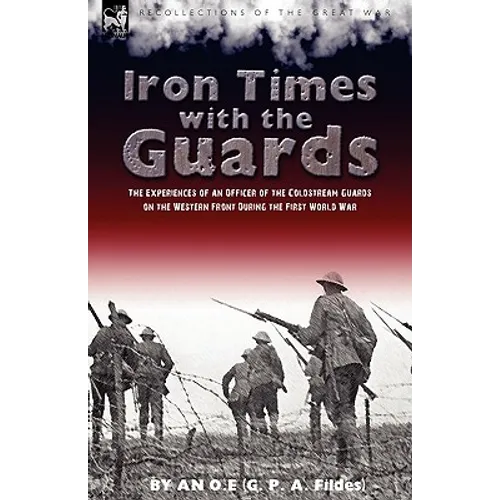 Iron Times With the Guards: the Experiences of an Officer of the Coldstream Guards on the Western Front During the First World War - Hardcover