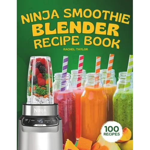 Ninja Smoothie Blender Recipe Book: 100 Delicious Recipes for Fruity, Green, Vegetable, and Chocolate-Based Smoothies