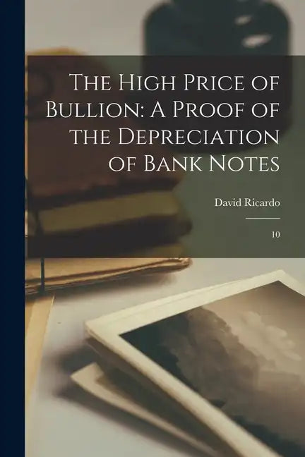 The High Price of Bullion: A Proof of the Depreciation of Bank Notes: 10 - Paperback