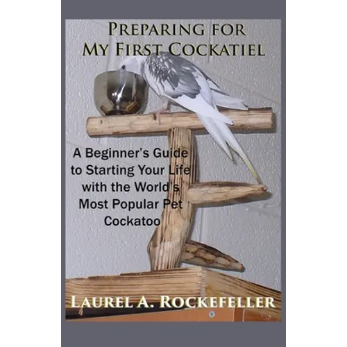 Preparing For My First Cockatiel: A Beginner's Guide to Starting Your Life with the World's Most Popular Pet Cockatoo - Paperback