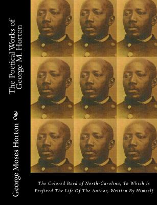 The POETICAL WORKS of GEORGE M. HORTON: The Colored Bard of North-Carolina, to which is prefixed The Life Of The Author, Written by Himself. - Paperback