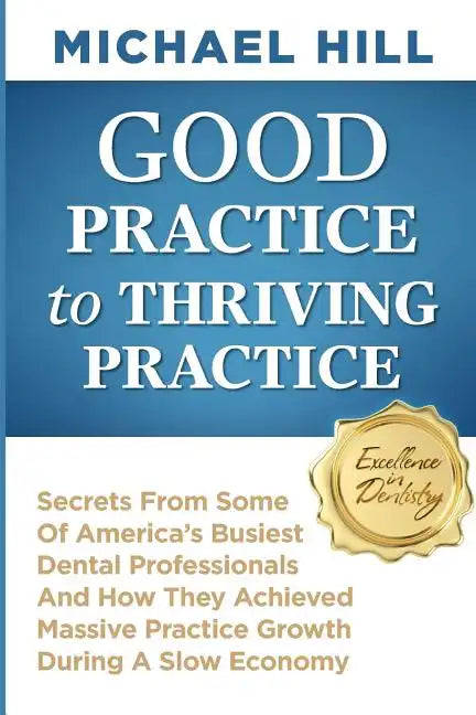 Good Practice To Thriving Practice: Secrets From Some Of America's Busiest Dental Professionals And How They Achieved Massive Practice Growth During A - Paperback