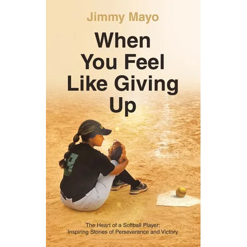 When You Feel Like Giving Up: The Heart of a Softball Player: Inspiring Stories of Perseverance and Victory - Paperback