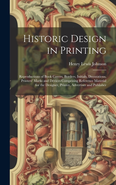 Historic Design in Printing; Reproductions of Book Covers, Borders, Initials, Decorations, Printers' Marks and Devices Comprising Reference Material f - Hardcover