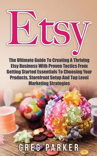 Etsy: The Ultimate Guide To Creating A Thriving Etsy Business With Proven Tactics From Getting Started Essentials To Choosin - Paperback