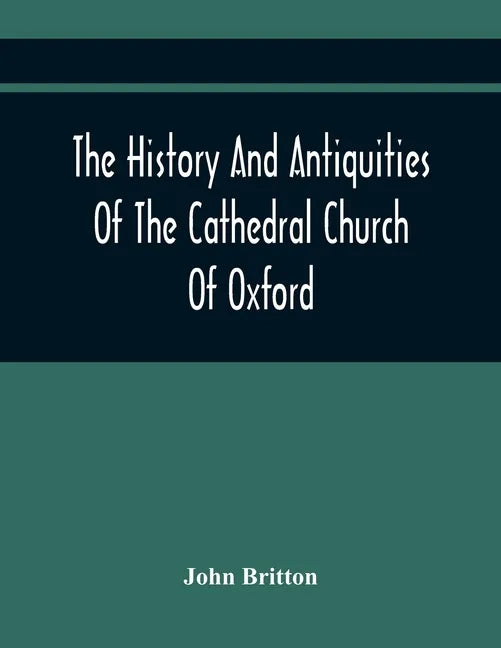 The History And Antiquities Of The Cathedral Church Of Oxford: Illustrated By A Series Of Engravings, Of Views, Plans, Elevations, Sections, And Detai - Paperback