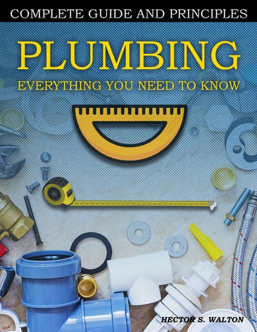 Plumbing Everything You Need to Know: A Comprehensive DIY Guide and Principles. Plumbing Book for Beginners and Experts. Your Essential Handbook for H - Paperback