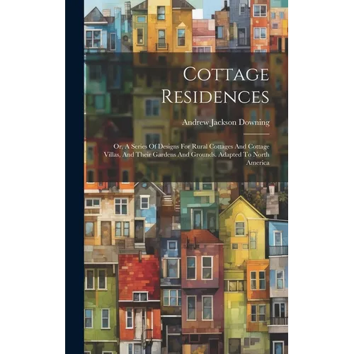 Cottage Residences: Or, A Series Of Designs For Rural Cottages And Cottage Villas, And Their Gardens And Grounds. Adapted To North America - Hardcover