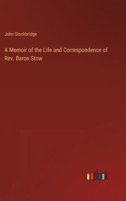 A Memoir of the Life and Correspondence of Rev. Baron Stow - Hardcover