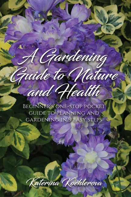 A Gardening Guide to Nature and Health: Beginner's one-stop pocket guide to planning and gardening in 9 easy steps - Paperback