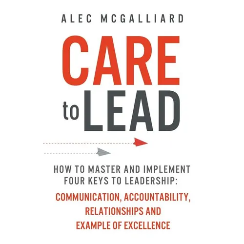 Care to Lead: How to Master and Implement Four Keys to Leadership: Communication, Accountability, Relationships and Example of Excellence - Paperback