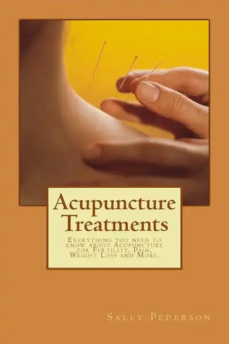 Acupuncture Treatments: Everything You Need to Know about Acupuncture for Fertility, Pain, Weight Loss and More. - Paperback