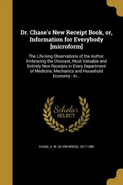 Dr. Chase's New Receipt Book, or, Information for Everybody [microform]: The Life-long Observations of the Author, Embracing the Choicest, Most Valuab - Paperback