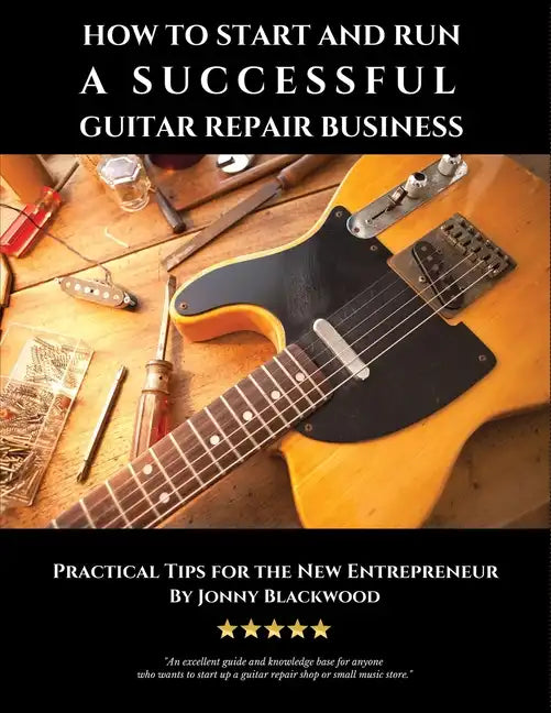 How to Start and Run a Successful Guitar Repair Business: Practical Tips for the New Entrepreneur - Paperback