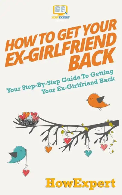 How to Get Your Ex-Girlfriend Back: Your Step-By-Step Guide To Getting Your Ex-Girlfriend Back - Paperback