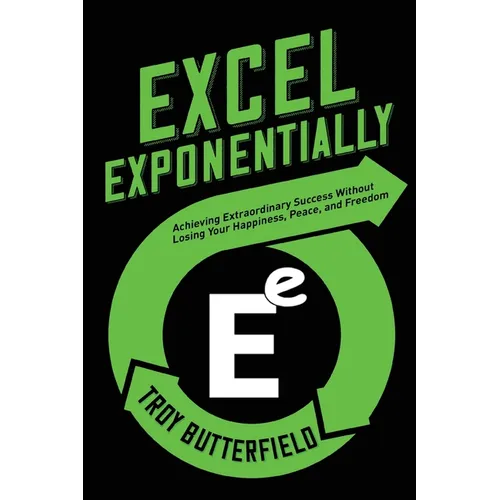 Excel Exponentially: Achieving Extraordinary Success Without Losing Your Happiness, Peace, And Freedom - Paperback