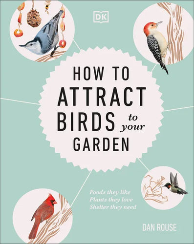 How to Attract Birds to Your Garden: Foods They Like, Plants They Love, Shelter They Need - Hardcover