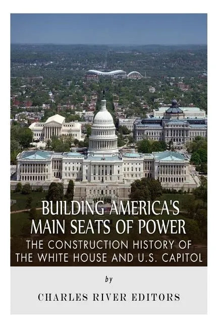 Building America's Main Seats of Power: The Construction History of the White House and U.S. Capitol - Paperback
