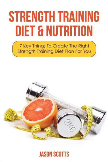 Strength Training Diet & Nutrition: 7 Key Things to Create the Right Strength Training Diet Plan for You - Paperback
