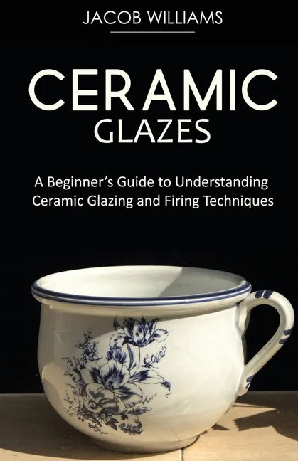 Ceramic Glazes: A Beginner's Guide to Understanding Ceramic Glazing and Firing Techniques - Paperback