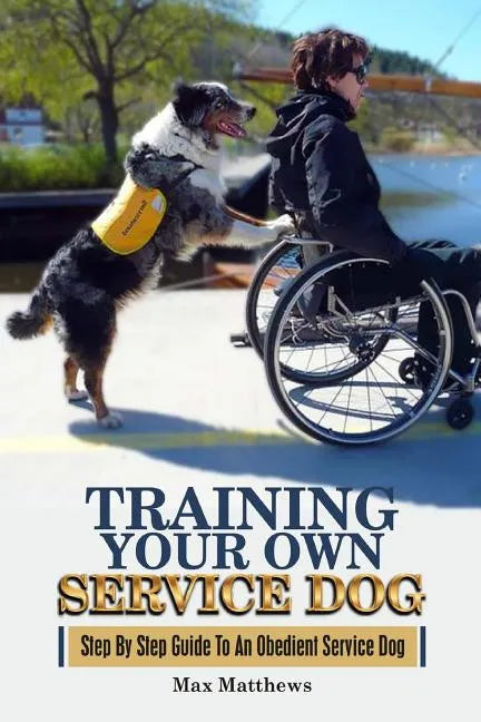 Training Your Own Service Dog: Step By Step Guide To An Obedient Service Dog - Paperback