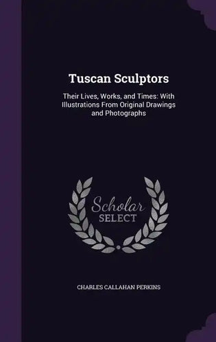 Tuscan Sculptors: Their Lives, Works, and Times: With Illustrations From Original Drawings and Photographs - Hardcover