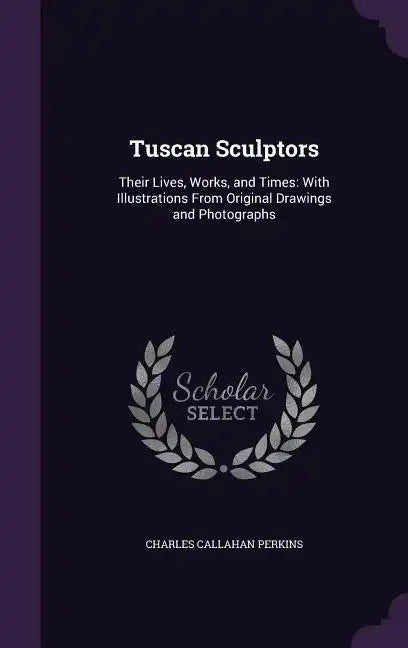 Tuscan Sculptors: Their Lives, Works, and Times: With Illustrations From Original Drawings and Photographs - Hardcover